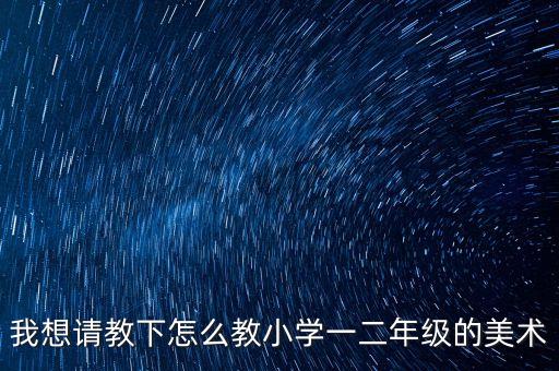 我想请教下怎么教小学一二年级的美术