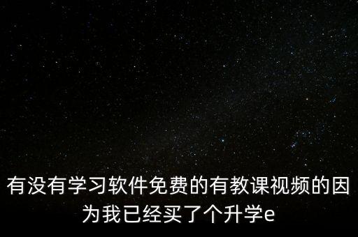 国家教育云平台免费网课app，有没有学习软件免费的有教课视频的因为我已经买了个升学e