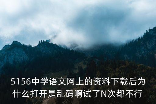 5156中学语文网上的资料下载后为什么打开是乱码啊试了N次都不行