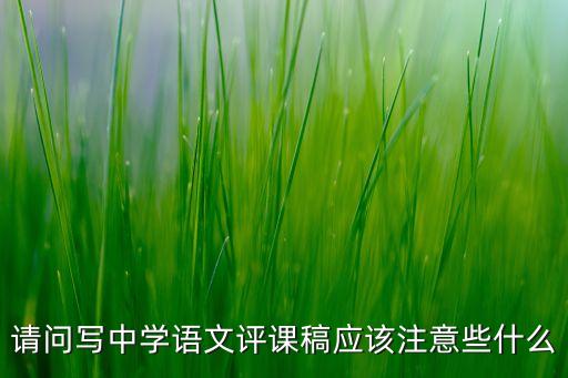 请问写中学语文评课稿应该注意些什么