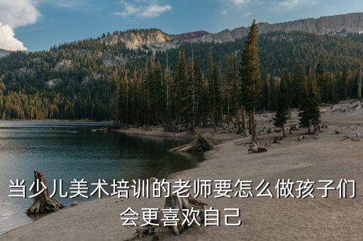 当少儿美术培训的老师要怎么做孩子们会更喜欢自己