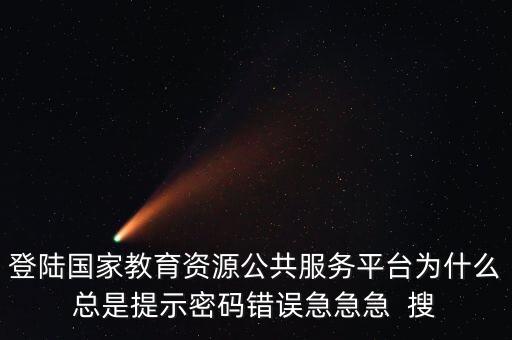 登陆国家教育资源公共服务平台为什么总是提示密码错误急急急  搜