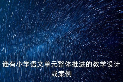 谁有小学语文单元整体推进的教学设计或案例