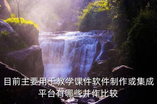 目前主要用于教学课件软件制作或集成平台有哪些并作比较