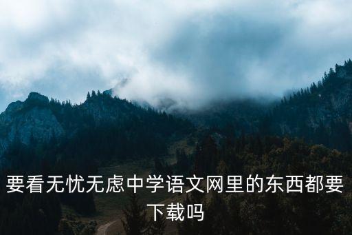 要看无忧无虑中学语文网里的东西都要下载吗