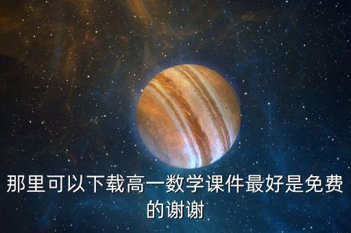 那里可以下载高一数学课件最好是免费的谢谢