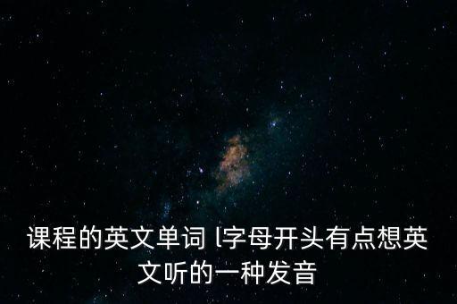 课程的英文单词 l字母开头有点想英文听的一种发音