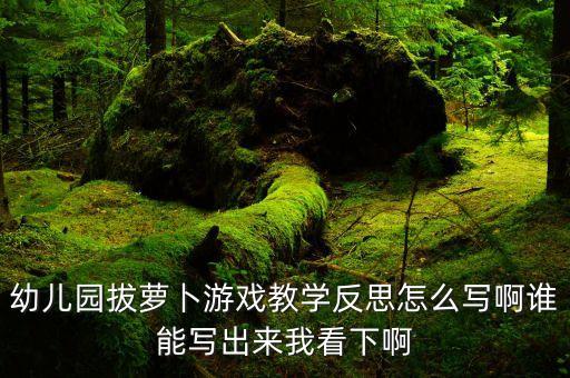 幼儿园拔萝卜游戏教学反思怎么写啊谁能写出来我看下啊