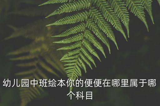 适合中班孩子的绘本，幼儿园中班绘本你的便便在哪里属于哪个科目