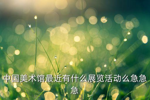 中国美术馆近期展览作品，北京中国美术馆 近期有什么展览