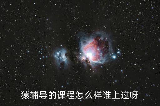 猿辅导免费课，猿辅导的课程怎么样谁上过呀