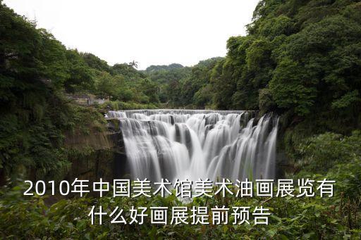 2010年中国美术馆美术油画展览有什么好画展提前预告