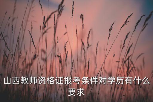 山西教师资格证报考条件对学历有什么要求