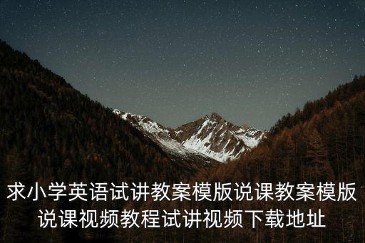 求小学英语试讲教案模版说课教案模版说课视频教程试讲视频下载地址
