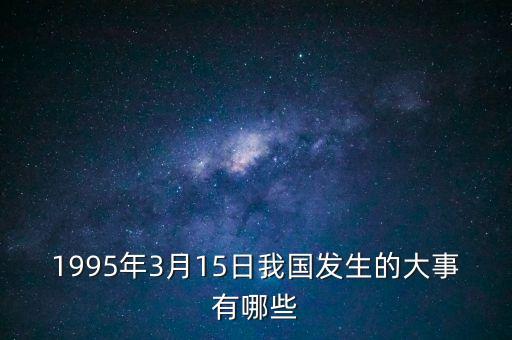1995年3月15日我国发生的大事有哪些