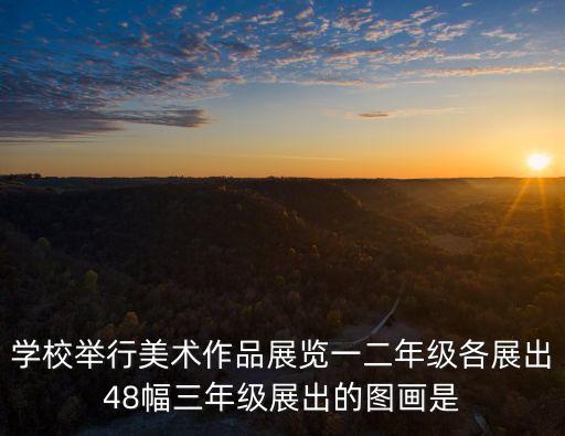 学校举行美术作品展览一二年级各展出48幅三年级展出的图画是