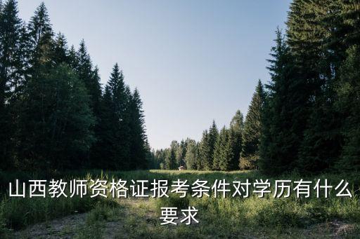 山西小学教师资格证报考条件，山西教师资格证报考条件对学历有什么要求