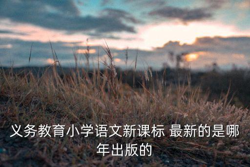 2022年小学语文新课标，义务教育小学语文新课标 最新的是哪年出版的