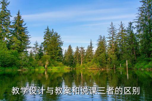 教学设计与教案和说课三者的区别