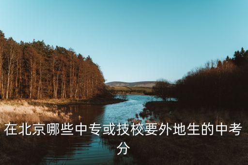 北京哪个技校招外地初中生，北京有哪几家技校招外籍学生