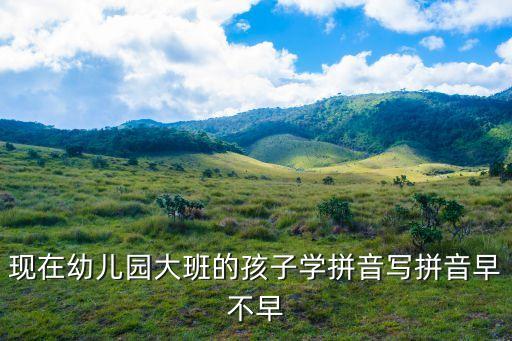 现在幼儿园大班的孩子学拼音写拼音早不早