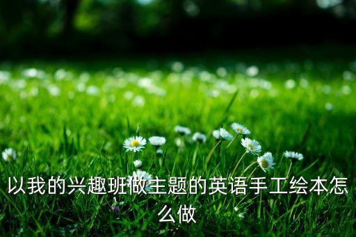 小学英语故事绘本制作，以我的兴趣班做主题的英语手工绘本怎么做