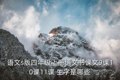 语文s版四年级上册语文书课文9课10课11课 生字是哪些