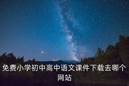 免费小学初中高中语文课件下载去哪个网站