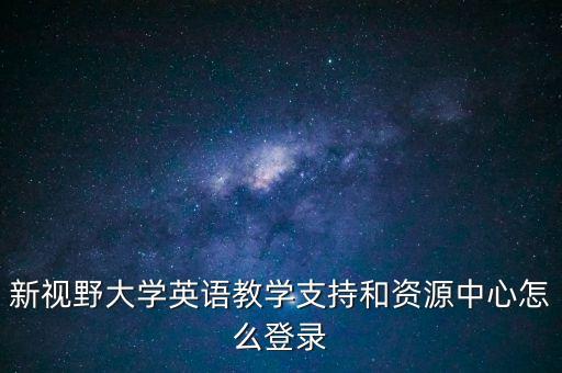 高等英语教学网教材支持中心，新视野大学英语教学支持和资源中心怎么登录