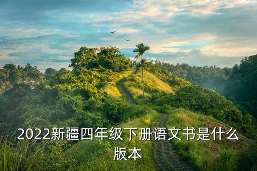四年级下册语文书电子书部编版，2022新疆四年级下册语文书是什么版本