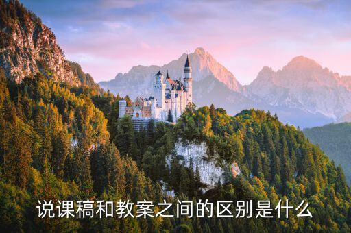 说课和教案的区别与联系，说课稿和教案之间的区别是什么
