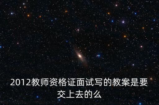 2012教师资格证面试写的教案是要交上去的么