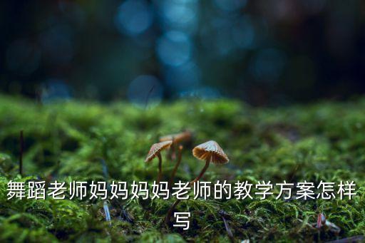 舞蹈老师妈妈妈妈老师的教学方案怎样写