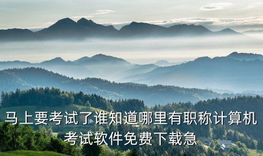 马上要考试了谁知道哪里有职称计算机考试软件免费下载急