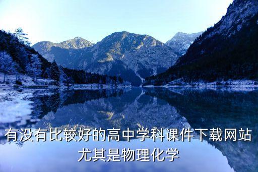 有没有比较好的高中学科课件下载网站尤其是物理化学