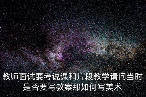 教师面试要考说课和片段教学请问当时是否要写教案那如何写美术