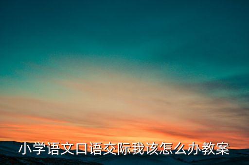 小学语文口语交际我该怎么办教案