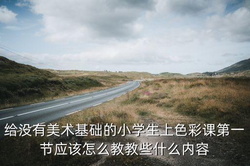 给没有美术基础的小学生上色彩课第一节应该怎么教教些什么内容