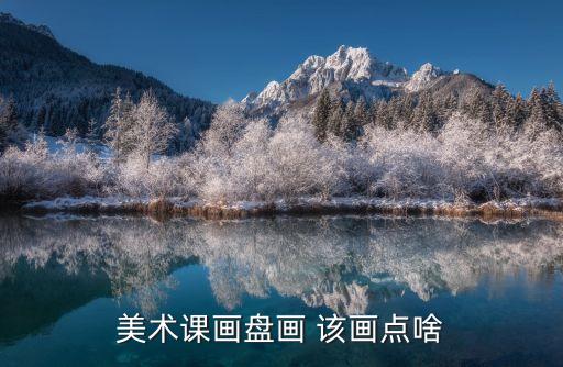美术课要画什么，上美术课需要画国画需要自己购置东西要画写意画大概需要什