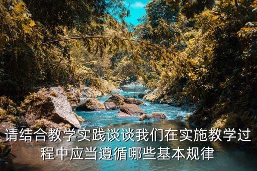 请结合教学实践谈谈我们在实施教学过程中应当遵循哪些基本规律