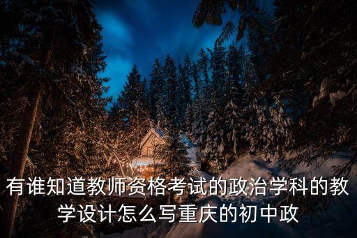 有谁知道教师资格考试的政治学科的教学设计怎么写重庆的初中政