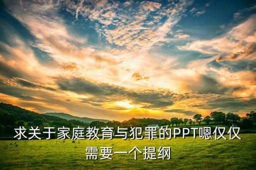 求关于家庭教育与犯罪的PPT嗯仅仅需要一个提纲