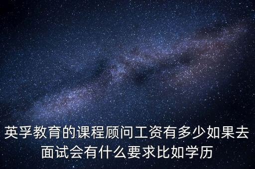英孚教育的课程顾问工资有多少如果去面试会有什么要求比如学历