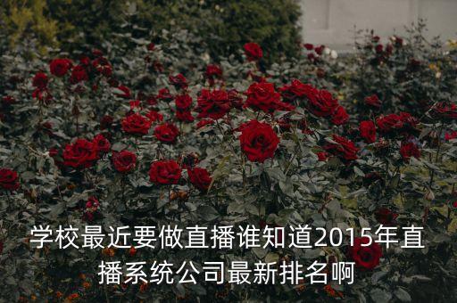 学校最近要做直播谁知道2015年直播系统公司最新排名啊