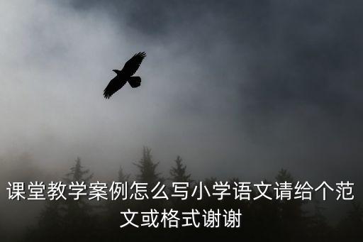 课堂教学案例怎么写小学语文请给个范文或格式谢谢