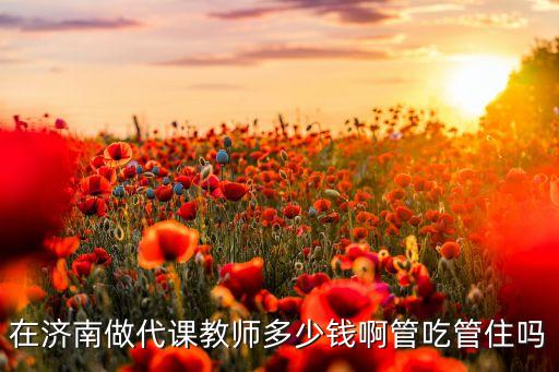 在济南做代课教师多少钱啊管吃管住吗