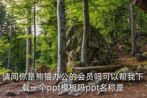 请问你是熊猫办公的会员吗可以帮我下载一个ppt模板吗ppt名称是