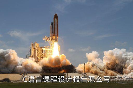 c语言课程设计报告模板，C语言课程设计报告怎么写
