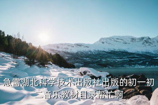 急需湖北科学技术出版社出版的初一初二音乐教材目录帮忙啊