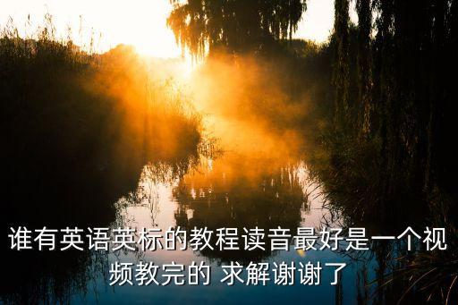 谁有英语英标的教程读音最好是一个视频教完的 求解谢谢了